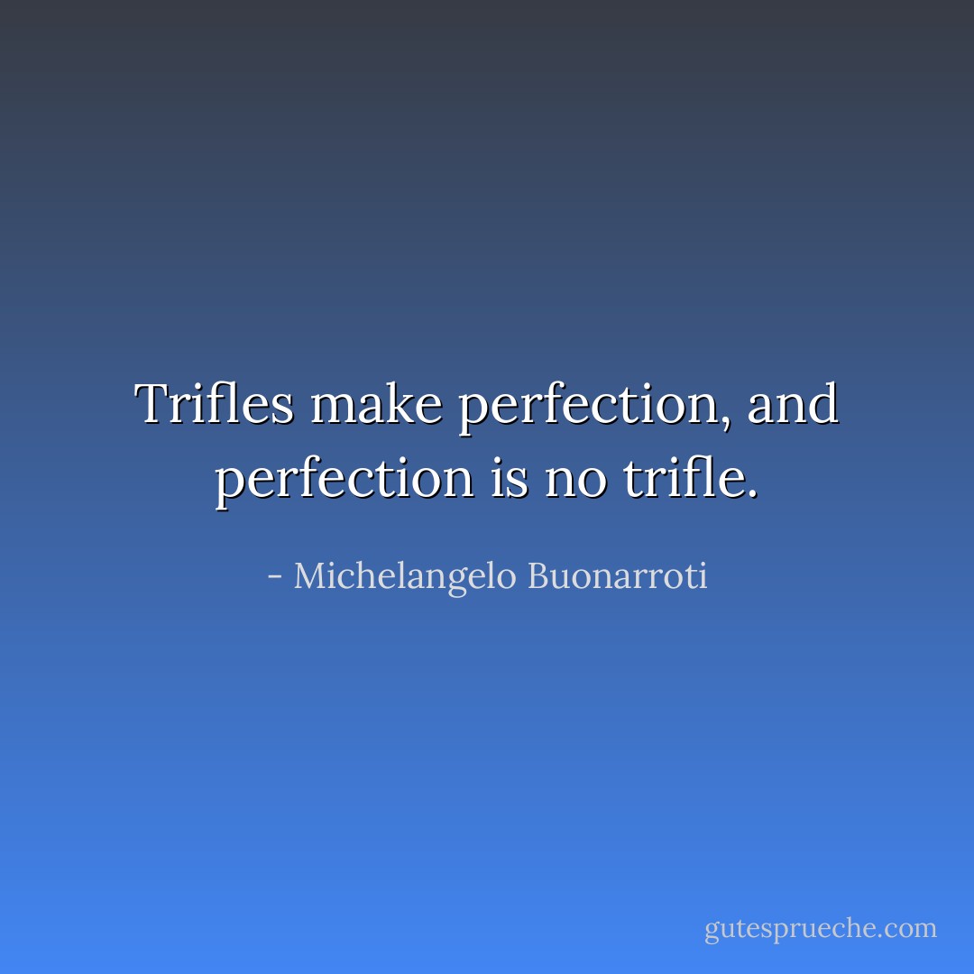 Trifles make perfection, and perfection is no trifle. - Michelangelo Buonarroti