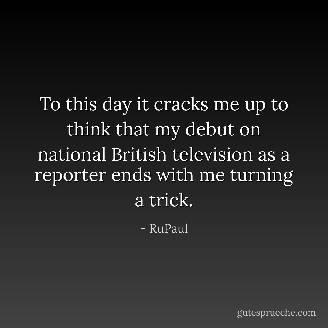 To this day it cracks me up to think that my debut on national British television as a reporter ends with me turning a trick. - RuPaul