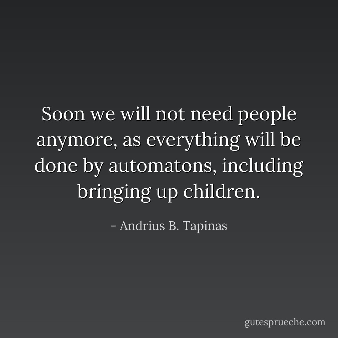 Soon we will not need people anymore, as everything will be done by automatons, including bringing up children. - Andrius B. Tapinas