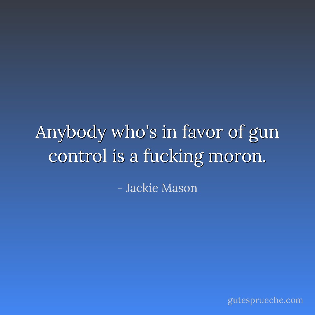 Anybody who's in favor of gun control is a fucking moron. - Jackie Mason