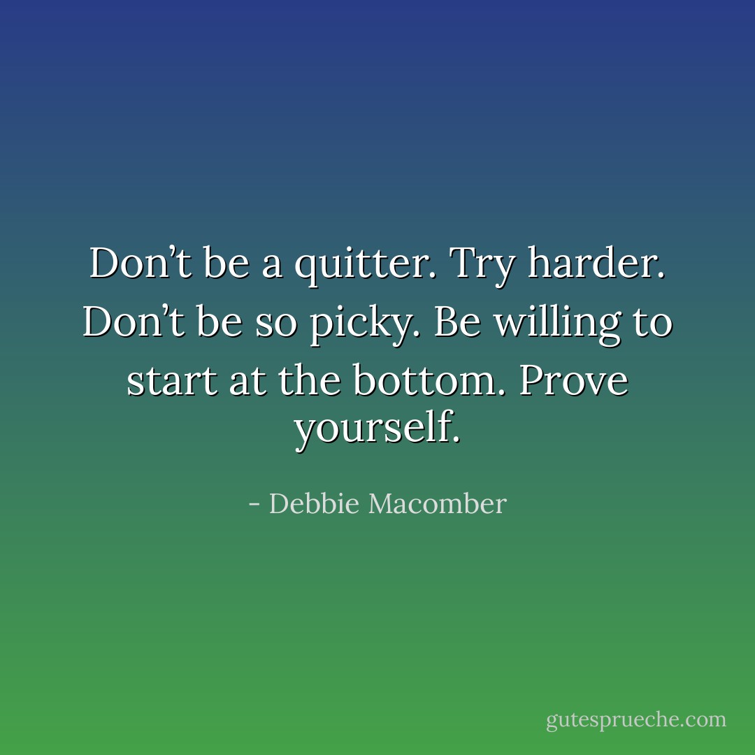 Don’t be a quitter.<br />Try harder.<br />Don’t be so picky.<br />Be willing to start at the bottom.<br />Prove yourself. - Debbie Macomber