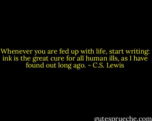Whenever you are fed up with life, start writing: ink is the great cure for all human ills, as I have found out long ago. - C.S. Lewis
