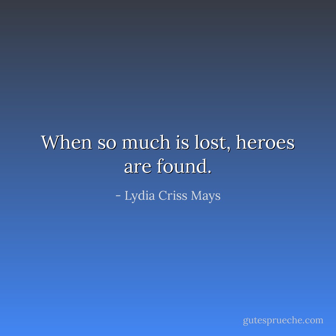 When so much is lost, heroes are found. - Lydia Criss Mays