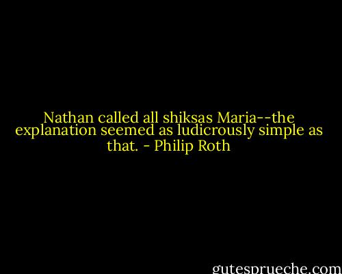 Nathan called all shiksas Maria--the explanation seemed as ludicrously simple as that. - Philip Roth