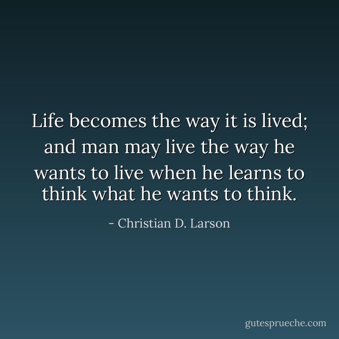 Life becomes the way it is lived; and man may live the way he wants to live when he learns to think what he wants to think. - Christian D. Larson