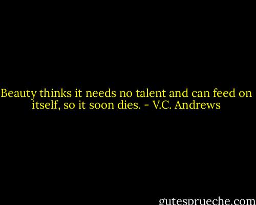 Beauty thinks it needs no talent and can feed on itself, so it soon dies. - V.C. Andrews
