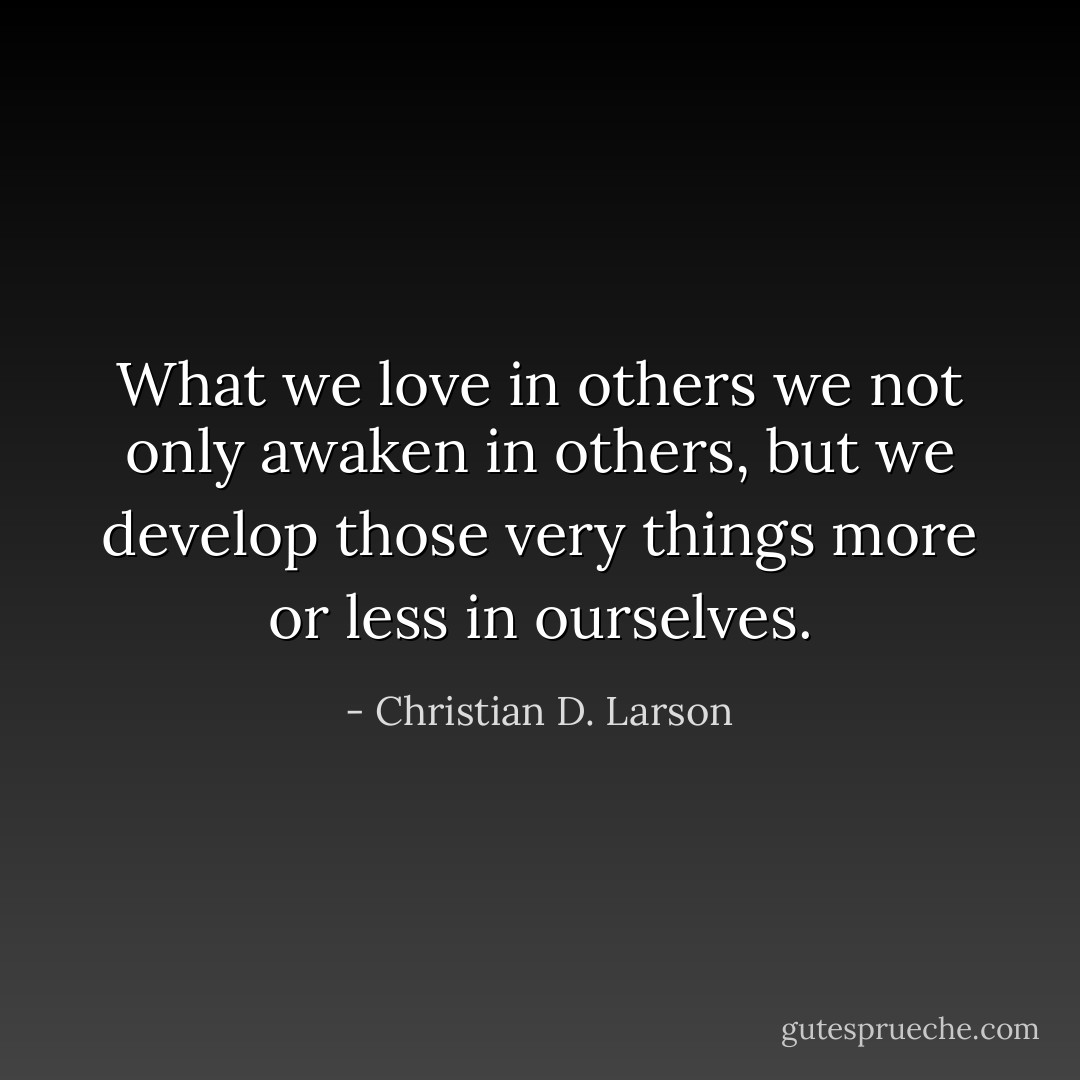 What we love in others we not only awaken in others, but we develop those very things more or less in ourselves. - Christian D. Larson