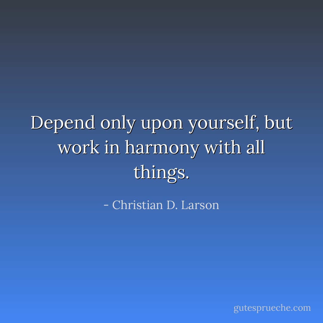 Depend only upon yourself, but work in harmony with all things. - Christian D. Larson