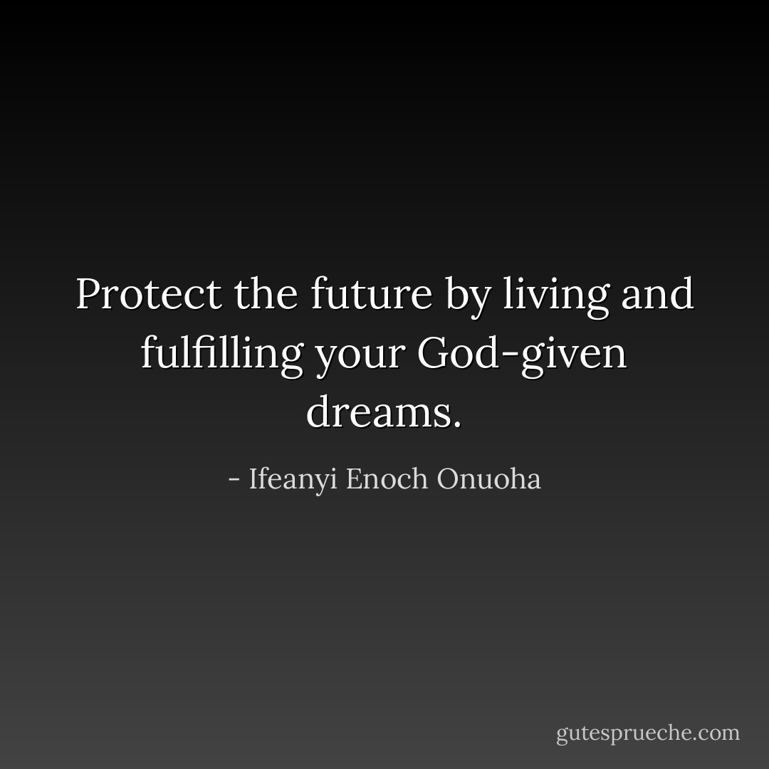 Protect the future by living and fulfilling your God-given dreams. - Ifeanyi Enoch Onuoha