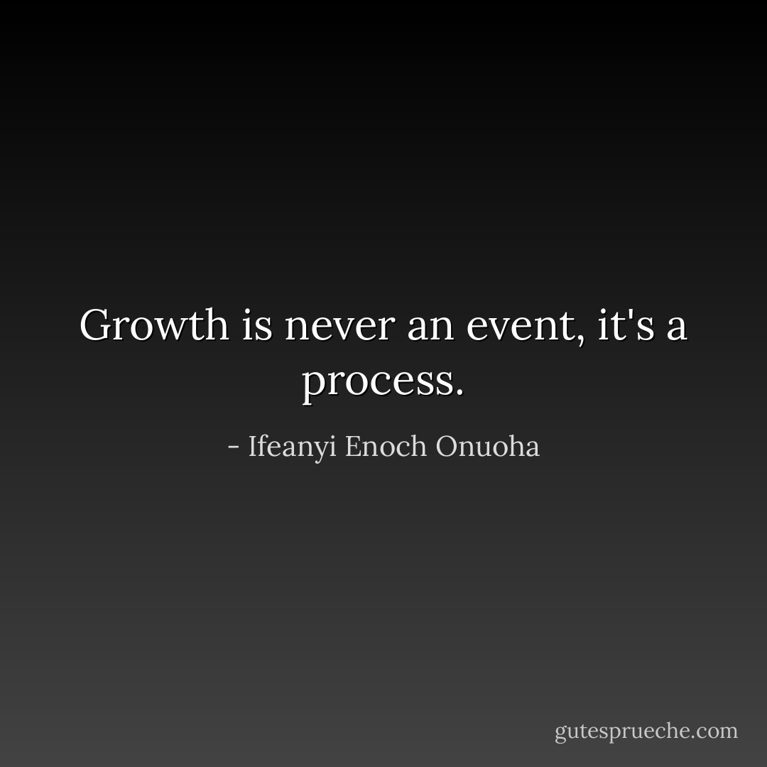 Growth is never an event, it's a process. - Ifeanyi Enoch Onuoha