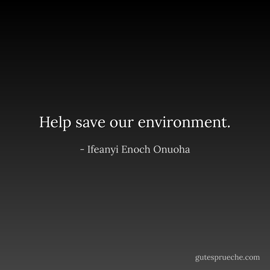 Help save our environment. - Ifeanyi Enoch Onuoha