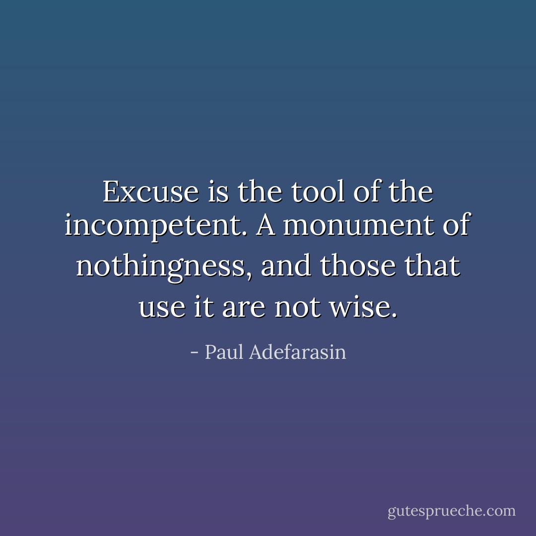 Excuse is the tool of the incompetent. A monument of nothingness, and those that use it are not wise. - Paul Adefarasin