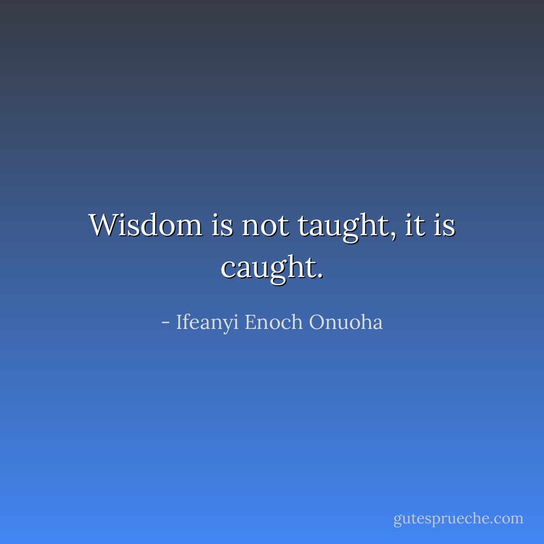 Wisdom is not taught, it is caught. - Ifeanyi Enoch Onuoha