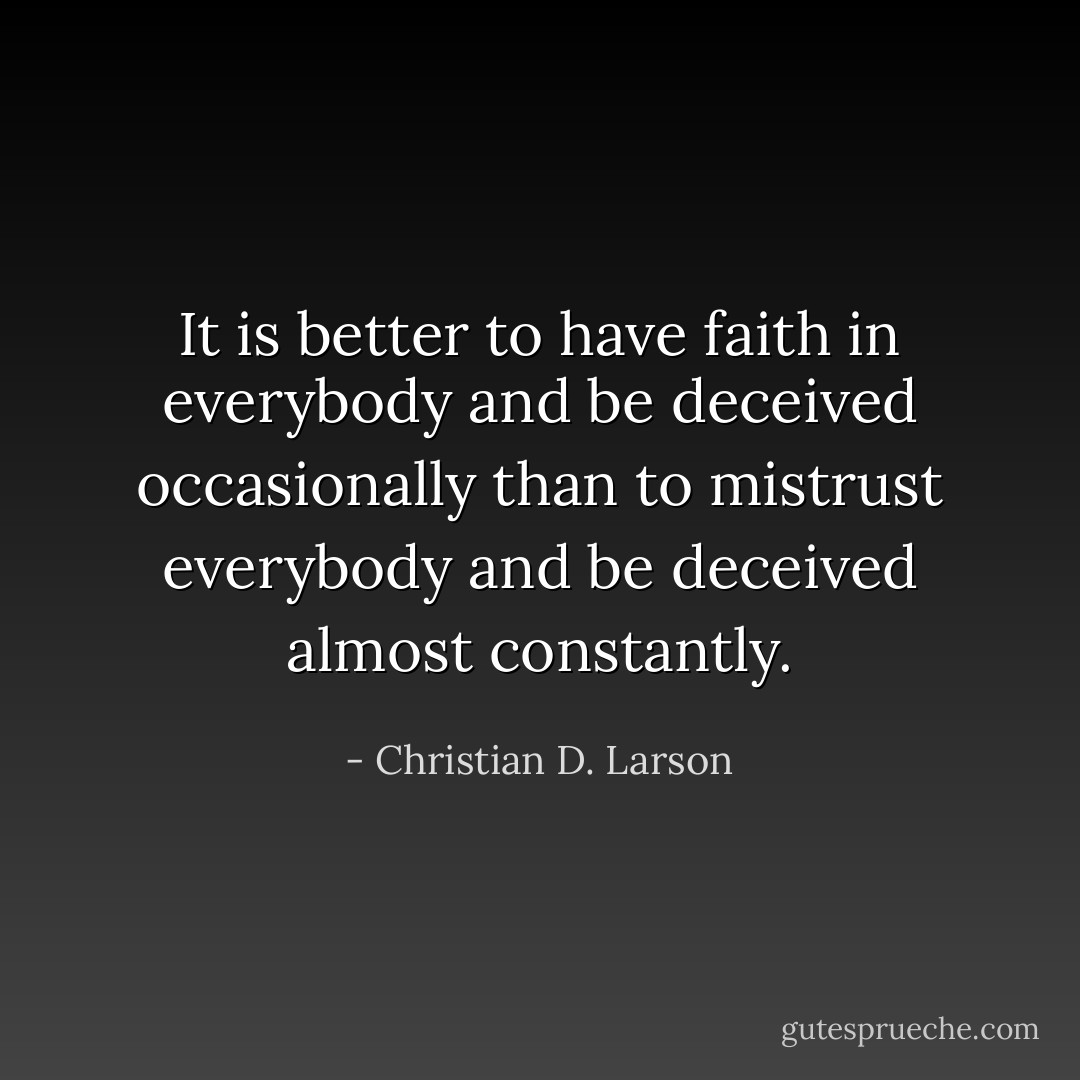 It is better to have faith in everybody and be deceived occasionally than to mistrust everybody and be deceived almost constantly. - Christian D. Larson