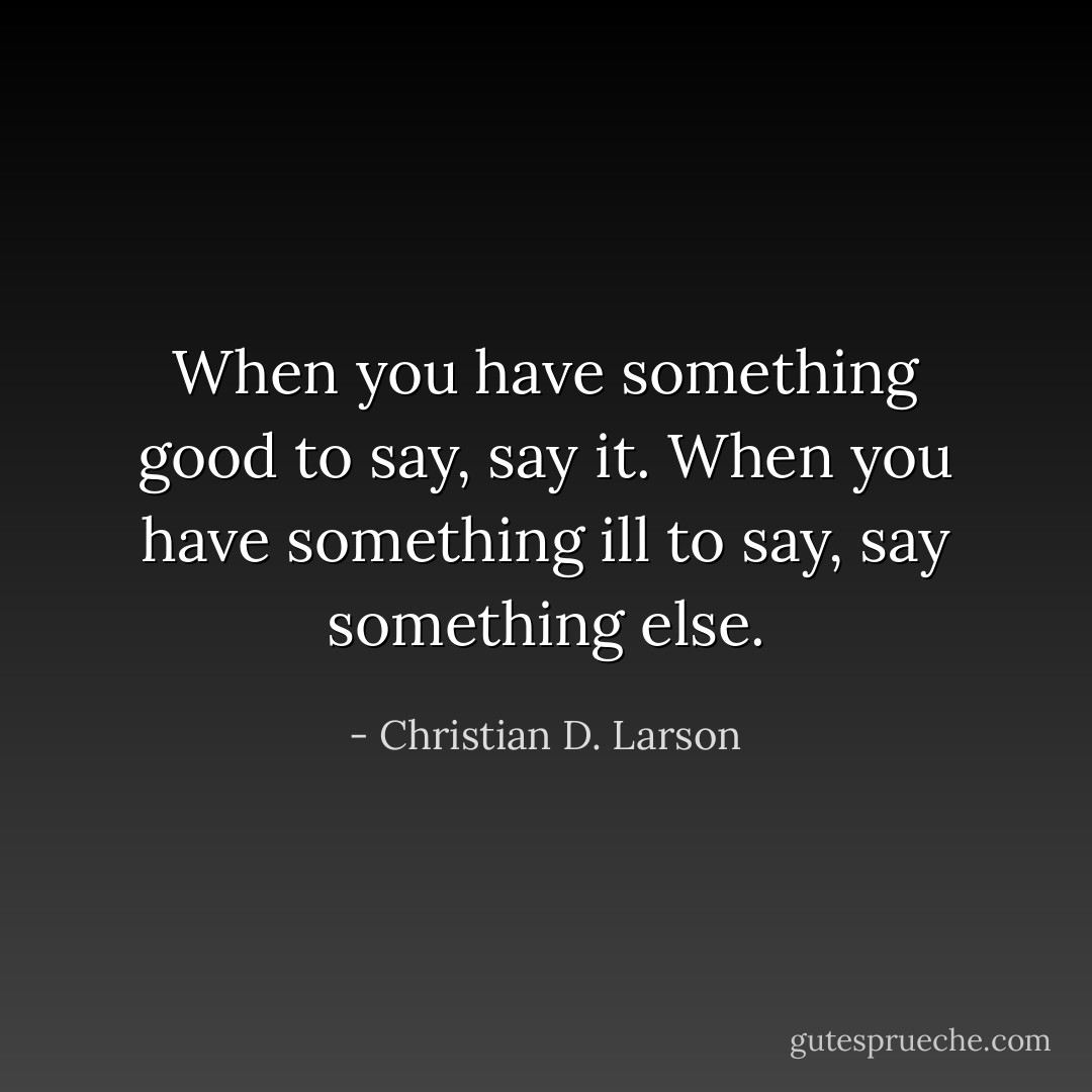 When you have something good to say, say it. When you have something ill to say, say something else. - Christian D. Larson