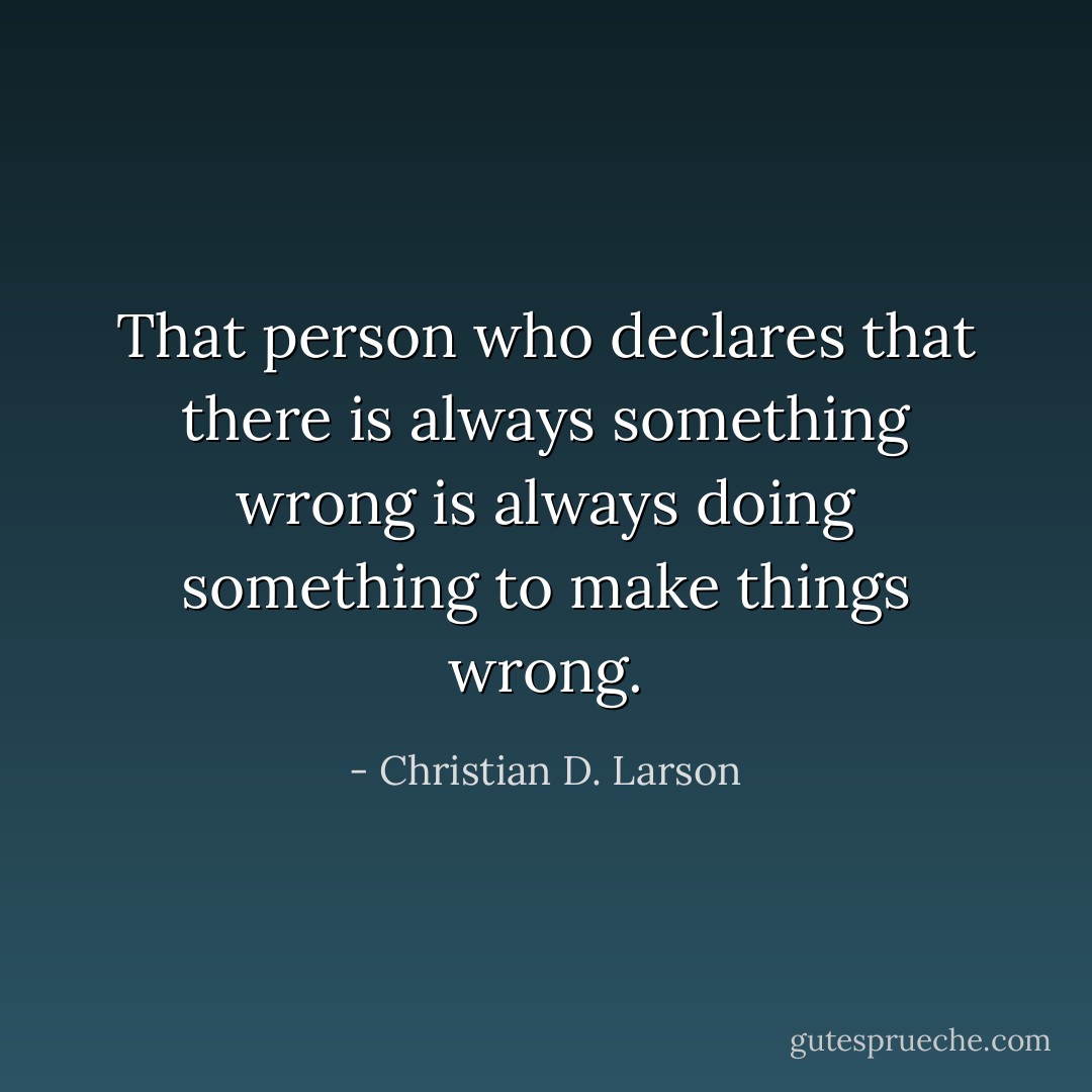 That person who declares that there is always something wrong is always doing something to make things wrong. - Christian D. Larson