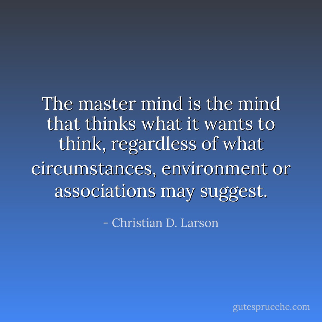 The master mind is the mind that thinks what it wants to think, regardless of what circumstances, environment or associations may suggest. - Christian D. Larson
