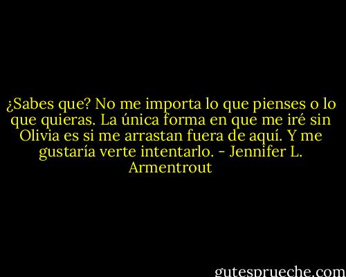 ¿Sabes que? No me importa lo que pienses o lo que quieras. La única forma en que me iré sin Olivia es si me arrastan fuera de aquí. Y me gustaría verte intentarlo. - Jennifer L. Armentrout
