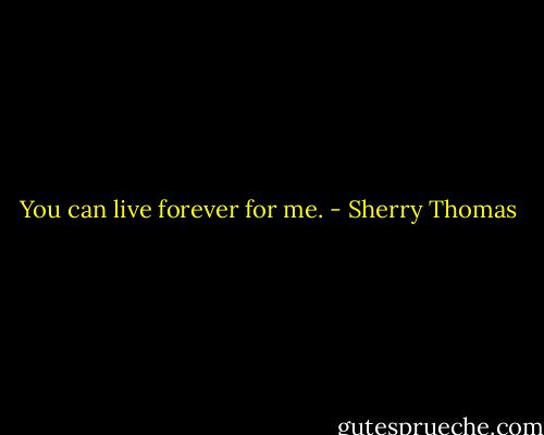 You can live forever for me. - Sherry Thomas
