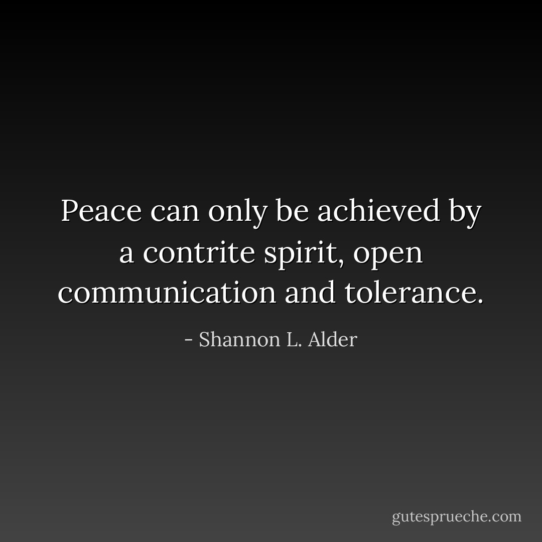 Peace can only be achieved by a contrite spirit, open communication and tolerance. - Shannon L. Alder