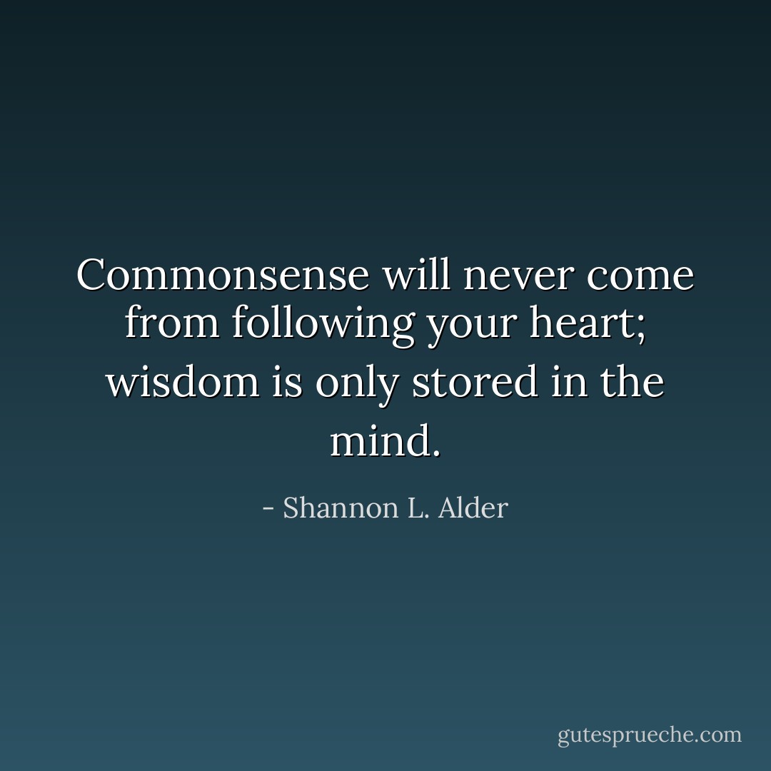 Commonsense will never come from following your heart; wisdom is only stored in the mind. - Shannon L. Alder