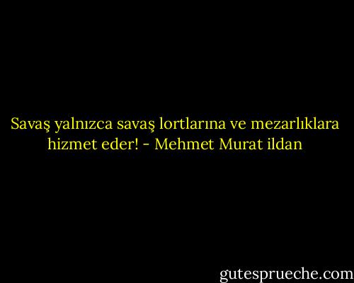 Savaş yalnızca savaş lortlarına ve mezarlıklara hizmet eder! - Mehmet Murat ildan