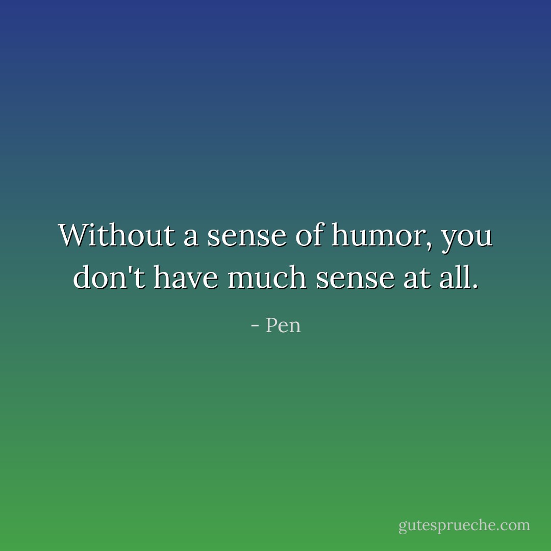 Without a sense of humor, you don't have much sense at all. - Pen