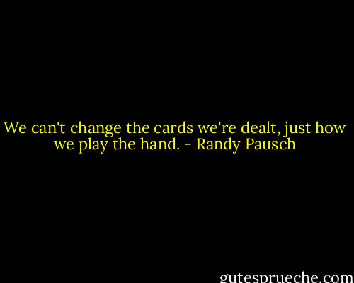 We can't change the cards we're dealt, just how we play the hand. - Randy Pausch
