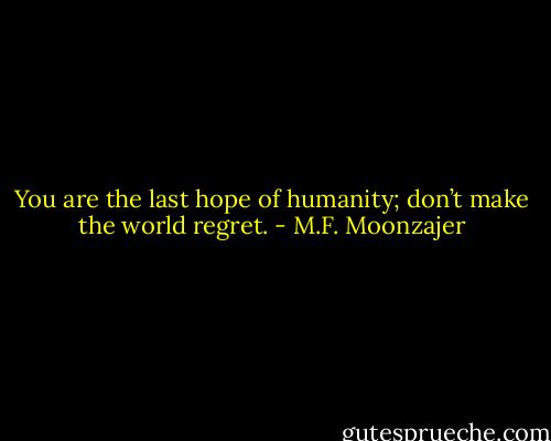 You are the last hope of humanity; don’t make the world regret. - M.F. Moonzajer