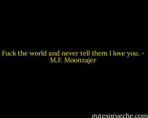 Fuck the world and never tell them I love you. - M.F. Moonzajer
