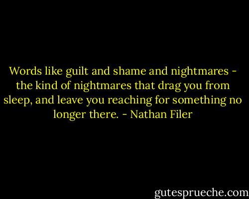 Words like guilt and shame and nightmares - the kind of nightmares that drag you from sleep, and leave you reaching for something no longer there. - Nathan Filer