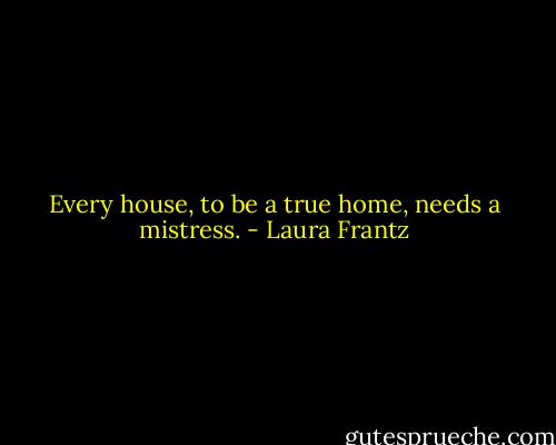 Every house, to be a true home, needs a mistress. - Laura Frantz