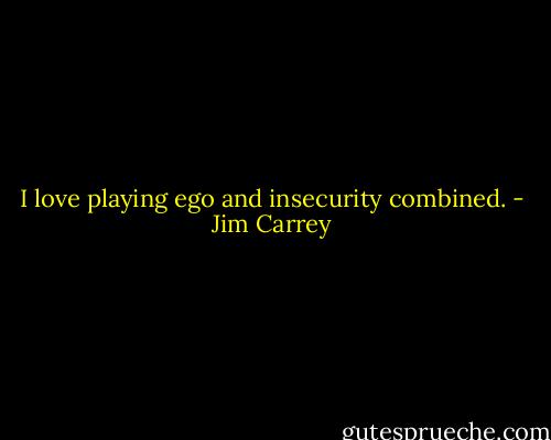 I love playing ego and insecurity combined. - Jim Carrey