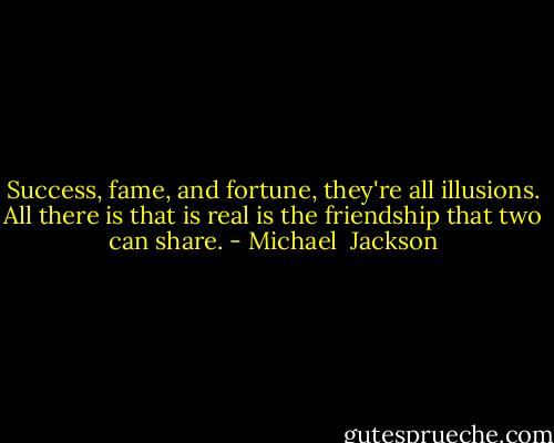 Success, fame, and fortune, they're all illusions. All there is that is real is the friendship that two can share. - Michael  Jackson