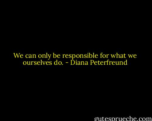 We can only be responsible for what we ourselves do. - Diana Peterfreund