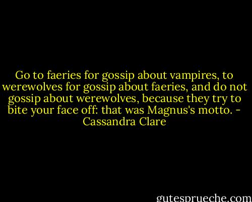 Go to faeries for gossip about vampires, to werewolves for gossip about faeries, and do not gossip about werewolves, because they try to bite your face off: that was Magnus's motto. - Cassandra Clare