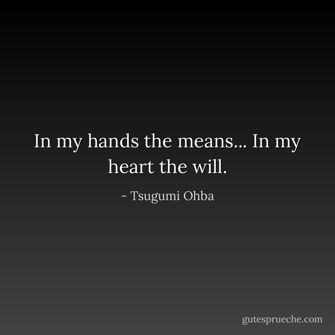 In my hands the means... In my heart the will. - Tsugumi Ohba