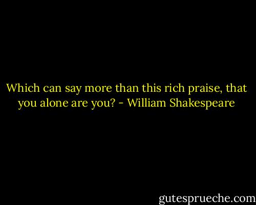 Which can say more than this rich praise, that you alone are you? - William Shakespeare