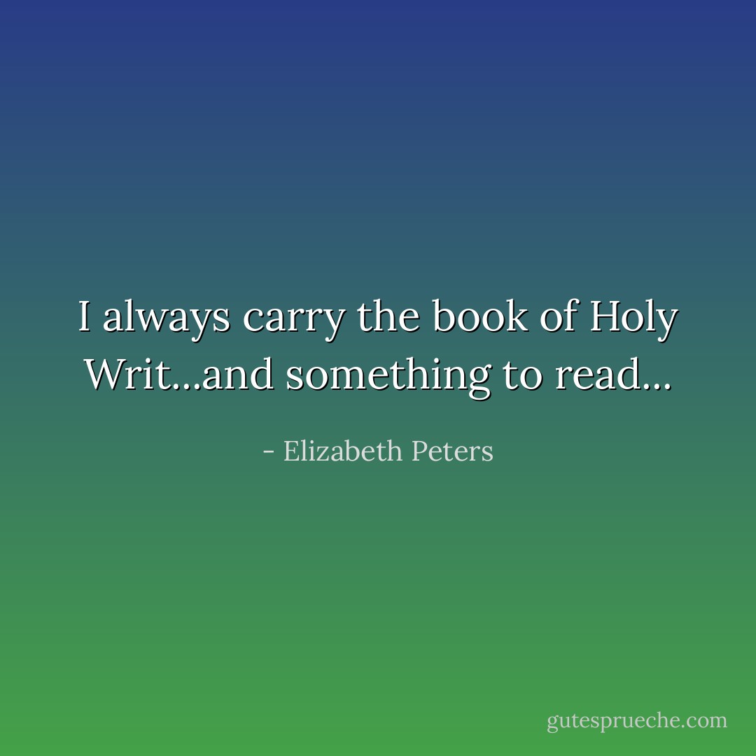 I always carry the book of Holy Writ...and something to read... - Elizabeth Peters