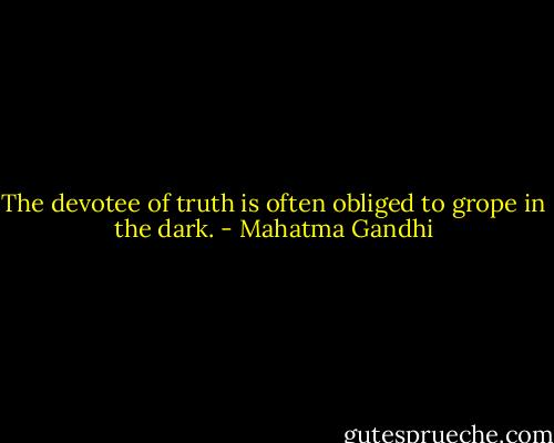 The devotee of truth is often obliged to grope in the dark. - Mahatma Gandhi