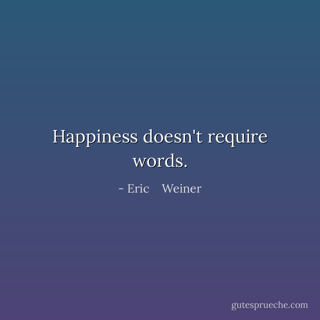 Happiness doesn't require words. - Eric    Weiner