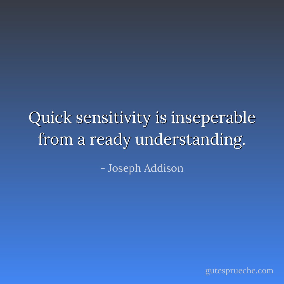 Quick sensitivity is inseperable from a ready understanding. - Joseph Addison
