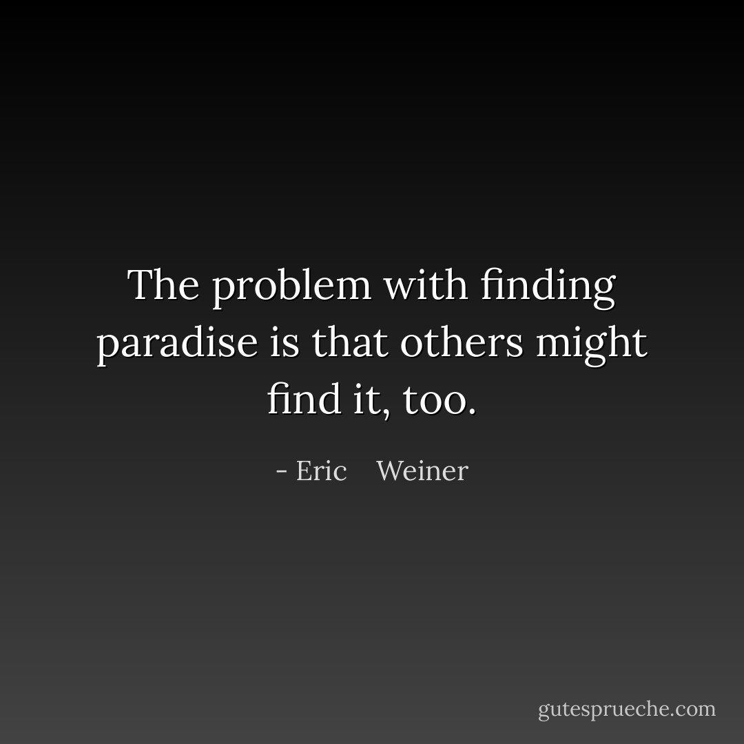 The problem with finding paradise is that others might find it, too. - Eric    Weiner