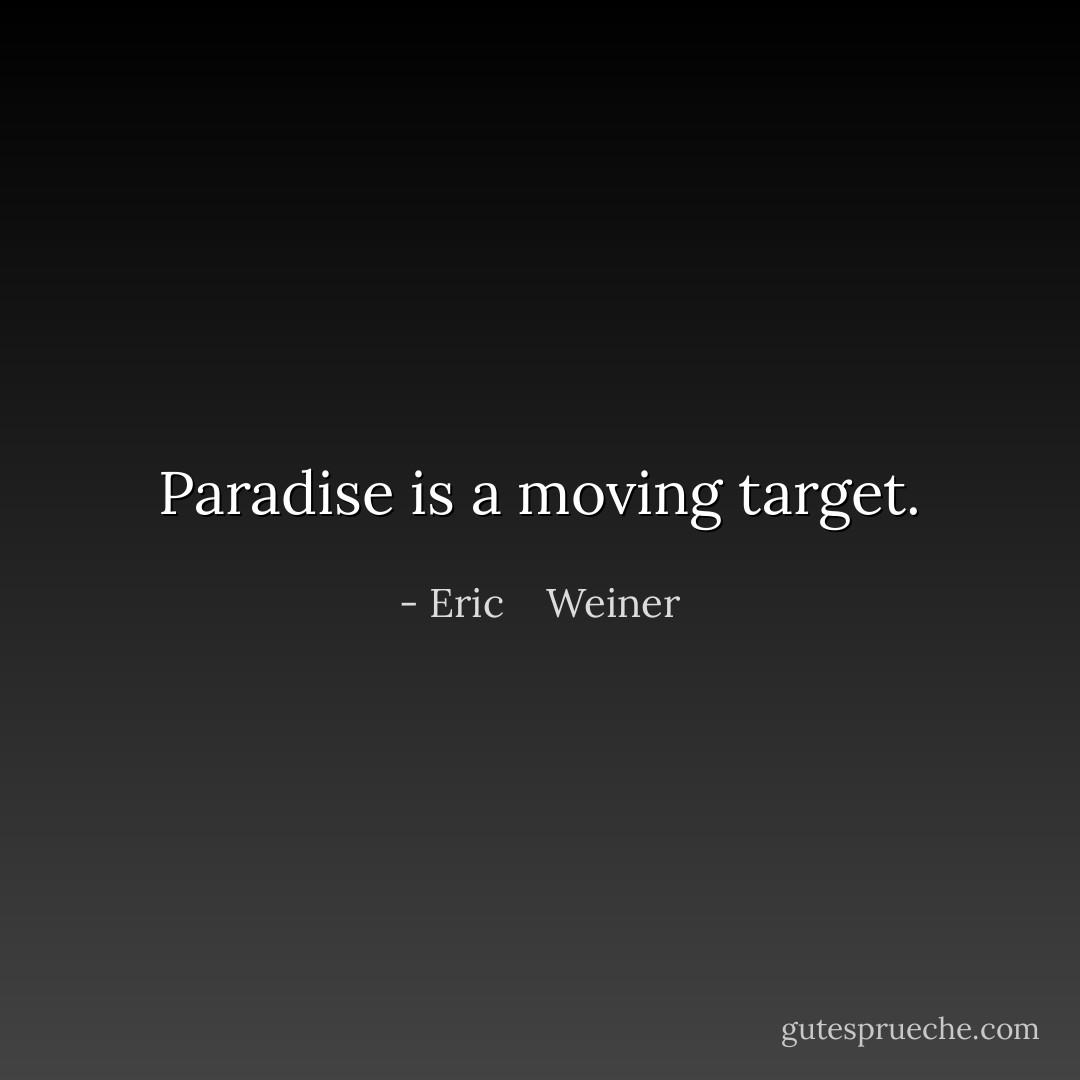 Paradise is a moving target. - Eric    Weiner
