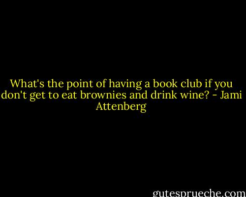 What's the point of having a book club if you don't get to eat brownies and drink wine? - Jami Attenberg