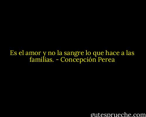 Es el amor y no la sangre lo que hace a las familias. - Concepción Perea