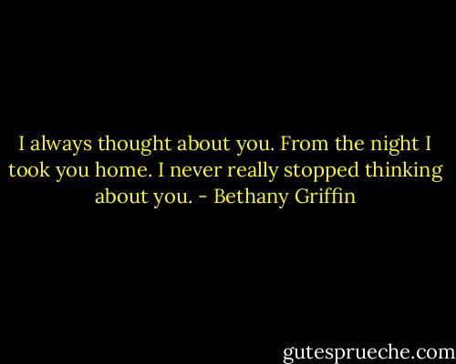 I always thought about you. From the night I took you home. I never really stopped thinking about you. - Bethany Griffin
