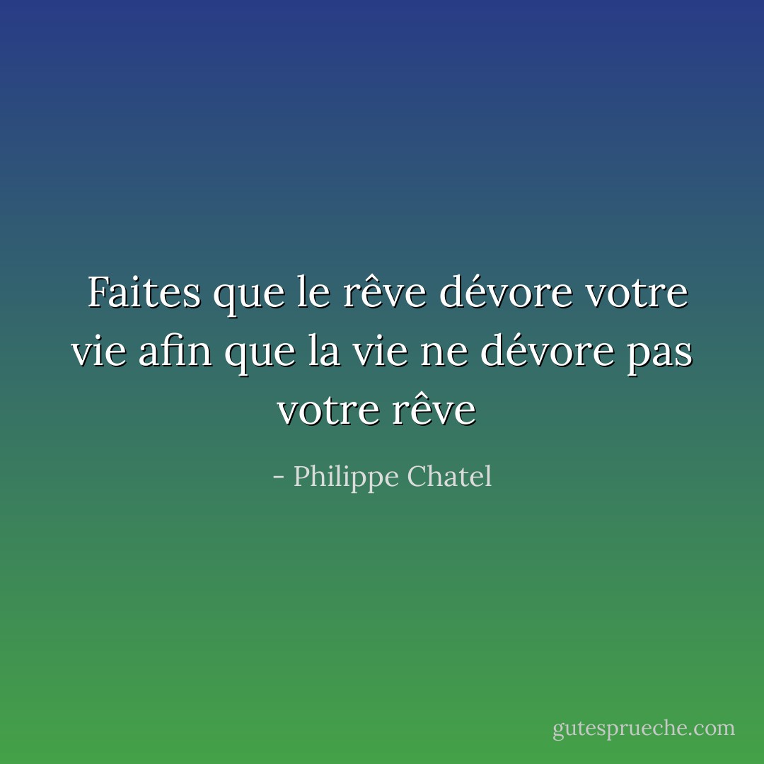  Faites que le rêve dévore votre vie afin que la vie ne dévore pas votre rêve  - Philippe Chatel