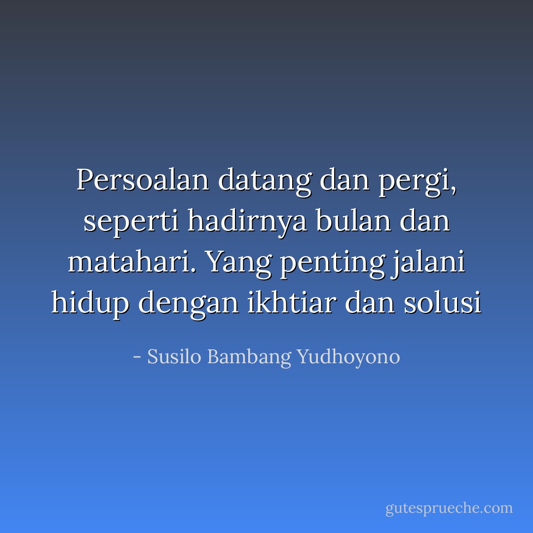 Persoalan datang dan pergi, seperti hadirnya bulan dan matahari. Yang penting jalani hidup dengan ikhtiar dan solusi - Susilo Bambang Yudhoyono