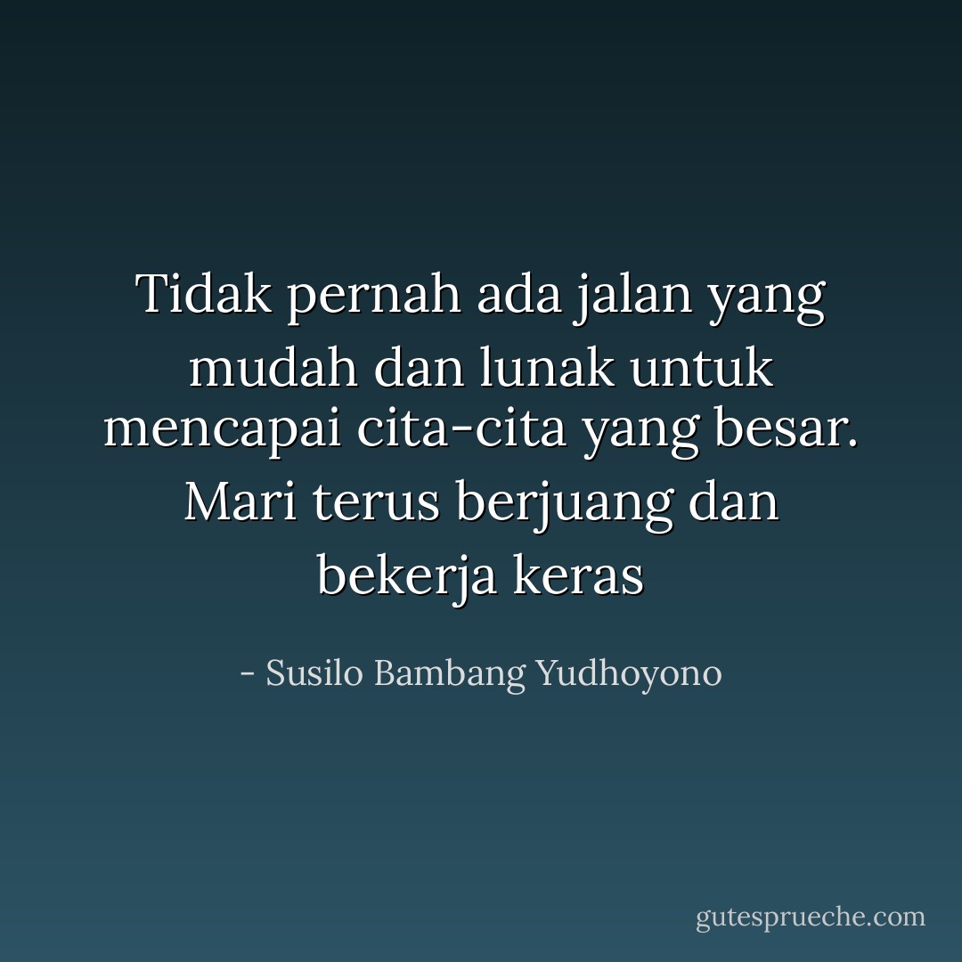 Tidak pernah ada jalan yang mudah dan lunak untuk mencapai cita-cita yang besar. Mari terus berjuang dan bekerja keras - Susilo Bambang Yudhoyono